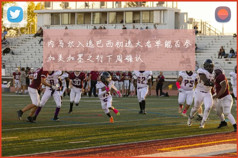 内马尔入选巴西初选大名单能否参加美加墨之行下周确认