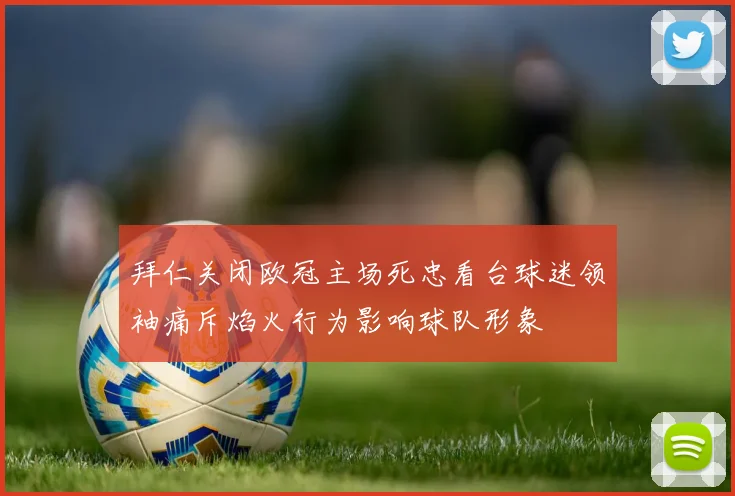拜仁关闭欧冠主场死忠看台球迷领袖痛斥焰火行为影响球队形象