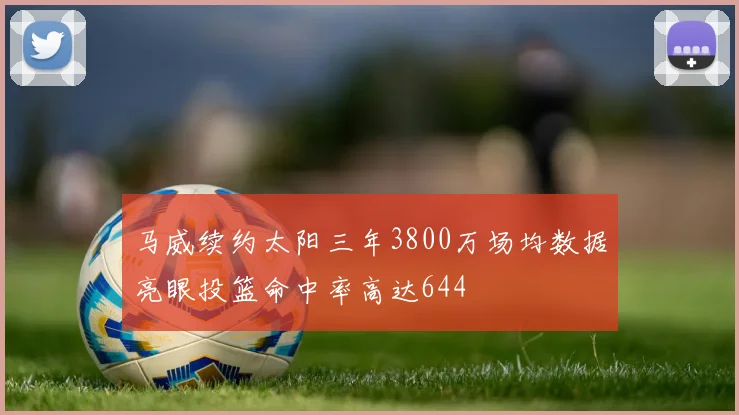 马威续约太阳三年3800万场均数据亮眼投篮命中率高达644