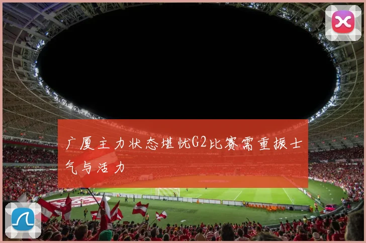 广厦主力状态堪忧G2比赛需重振士气与活力