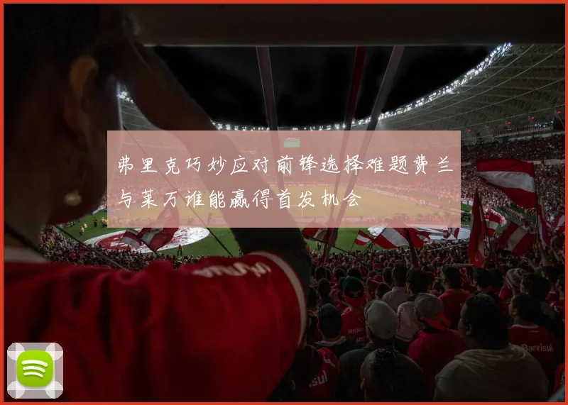 弗里克巧妙应对前锋选择难题费兰与莱万谁能赢得首发机会