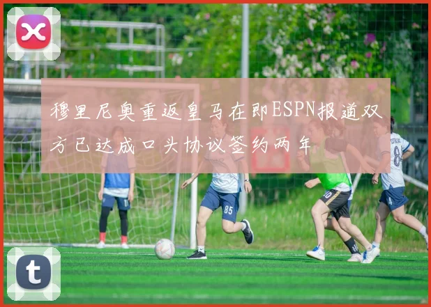 穆里尼奥重返皇马在即ESPN报道双方已达成口头协议签约两年