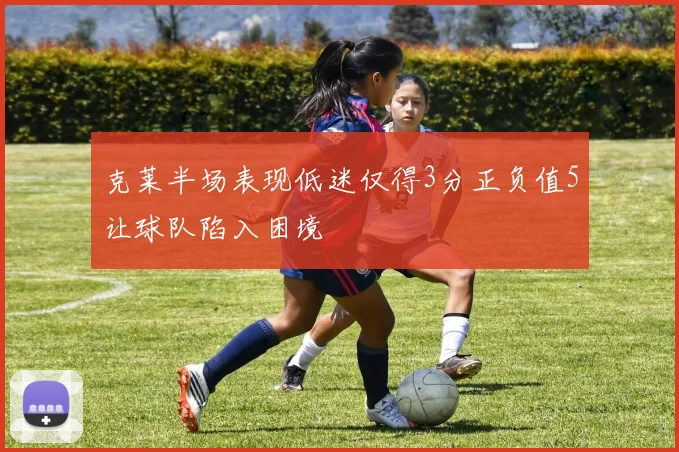 克莱半场表现低迷仅得3分正负值5让球队陷入困境