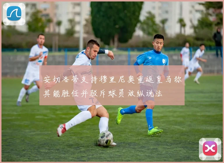 安切洛蒂支持穆里尼奥重返皇马称其能胜任并驳斥球员放纵说法