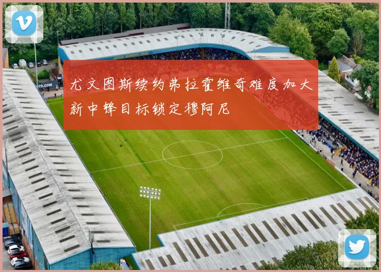 尤文图斯续约弗拉霍维奇难度加大新中锋目标锁定穆阿尼
