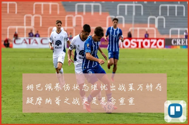 姆巴佩养伤状态堪忧出战莱万特存疑摩纳哥之战更是悬念重重