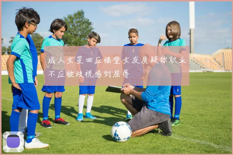 成人女星回应福登女友质疑称职业不应被歧视感到屈辱