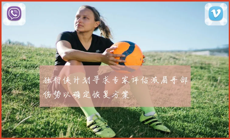 独行侠计划寻求专家评估浓眉手部伤势以确定恢复方案