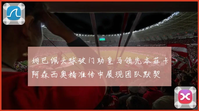 姆巴佩头球破门助皇马领先本菲卡阿森西奥精准传中展现团队默契