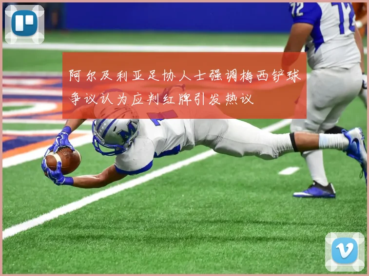 阿尔及利亚足协人士强调梅西铲球争议认为应判红牌引发热议