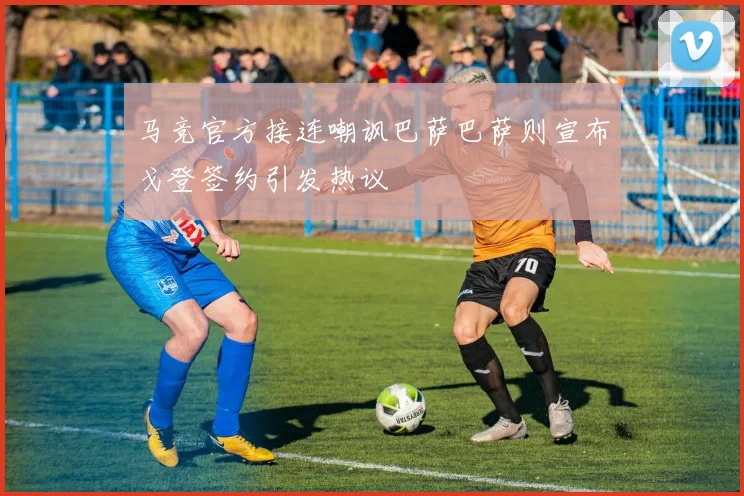 马竞官方接连嘲讽巴萨巴萨则宣布戈登签约引发热议