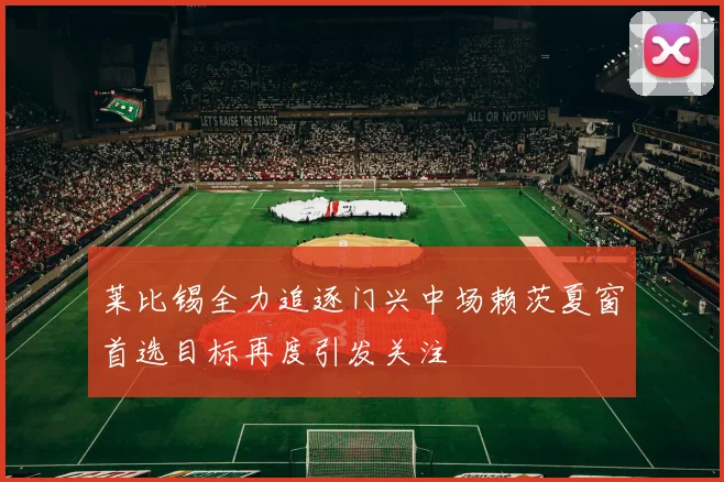 莱比锡全力追逐门兴中场赖茨夏窗首选目标再度引发关注