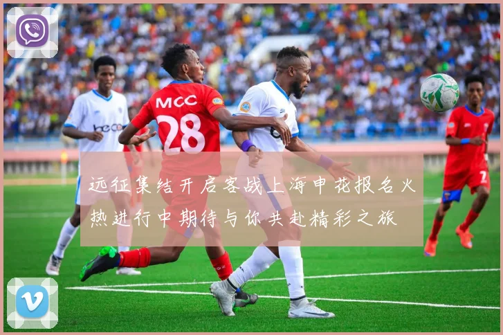 远征集结开启客战上海申花报名火热进行中期待与你共赴精彩之旅