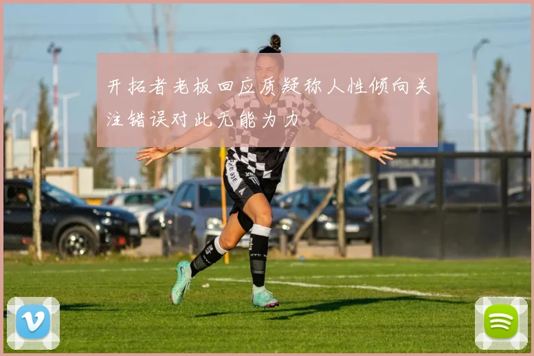 开拓者老板回应质疑称人性倾向关注错误对此无能为力