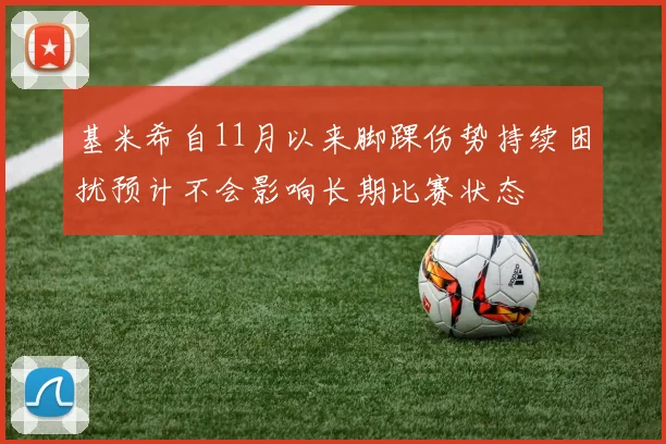 基米希自11月以来脚踝伤势持续困扰预计不会影响长期比赛状态