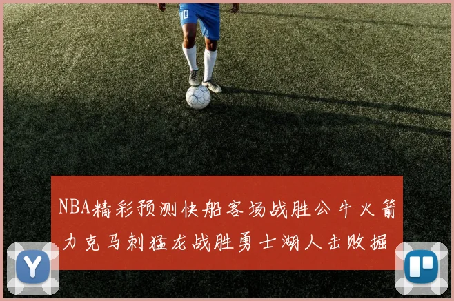 NBA精彩预测快船客场战胜公牛火箭力克马刺猛龙战胜勇士湖人击败掘金