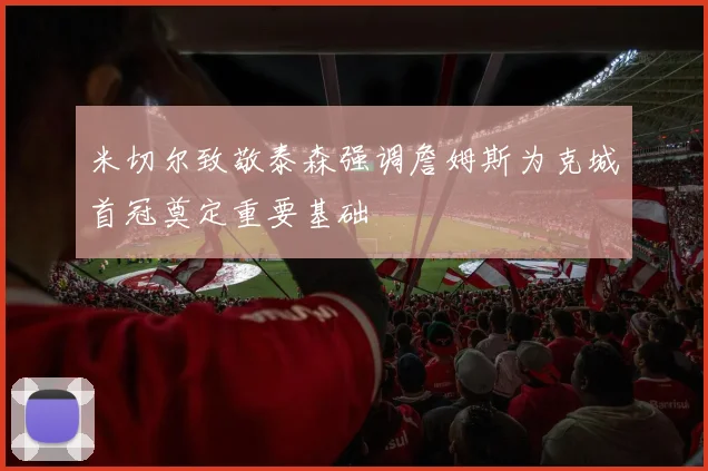 米切尔致敬泰森强调詹姆斯为克城首冠奠定重要基础