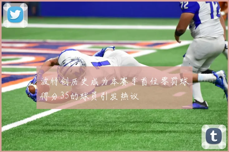 波特创历史成为本赛季首位零罚球得分35的球员引发热议