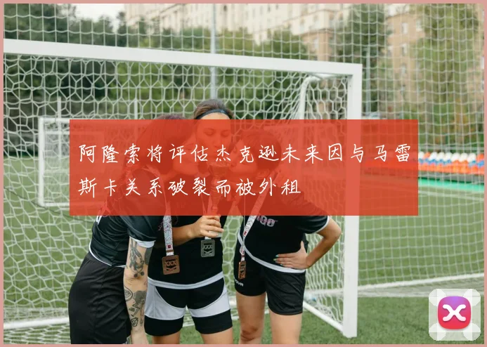 阿隆索将评估杰克逊未来因与马雷斯卡关系破裂而被外租