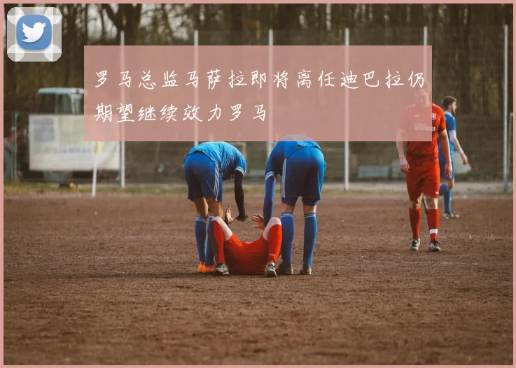 罗马总监马萨拉即将离任迪巴拉仍期望继续效力罗马