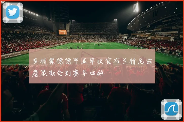 多特蒙德德甲亚军收官布兰特厄兹詹聚勒告别赛季回顾