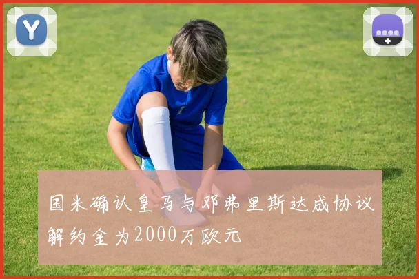 国米确认皇马与邓弗里斯达成协议解约金为2000万欧元