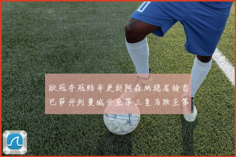 欧冠夺冠赔率更新阿森纳稳居榜首巴萨并列曼城升至第三皇马跌至第七