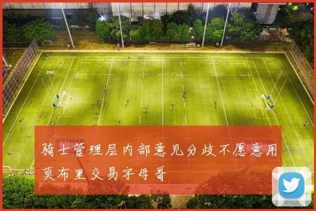 骑士管理层内部意见分歧不愿意用莫布里交易字母哥