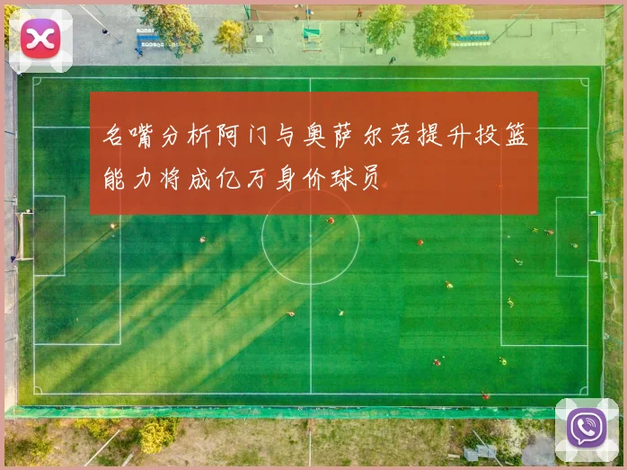 名嘴分析阿门与奥萨尔若提升投篮能力将成亿万身价球员