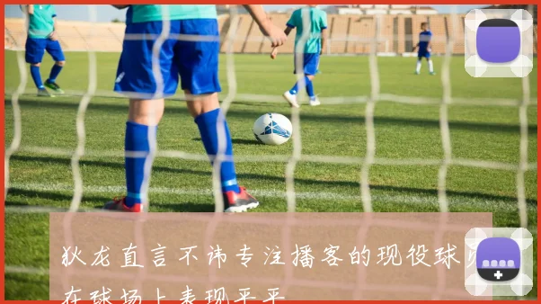 狄龙直言不讳专注播客的现役球员在球场上表现平平