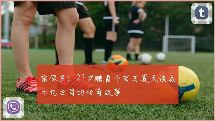 富保罗：27岁赚首个百万夏天谈成十亿合同的传奇故事