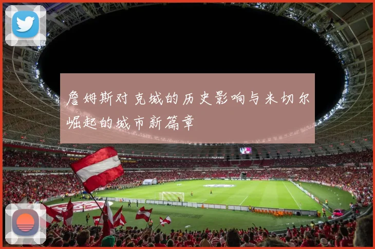 詹姆斯对克城的历史影响与米切尔崛起的城市新篇章