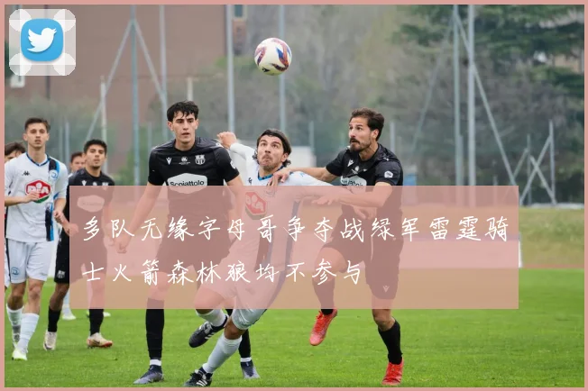 多队无缘字母哥争夺战绿军雷霆骑士火箭森林狼均不参与