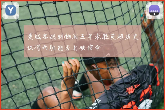 曼城客战利物浦五年未胜英超历史仅得两胜能否打破宿命