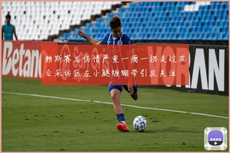赖斯赛后伤情严重一瘸一拐走过混合采访区左小腿缠绷带引发关注