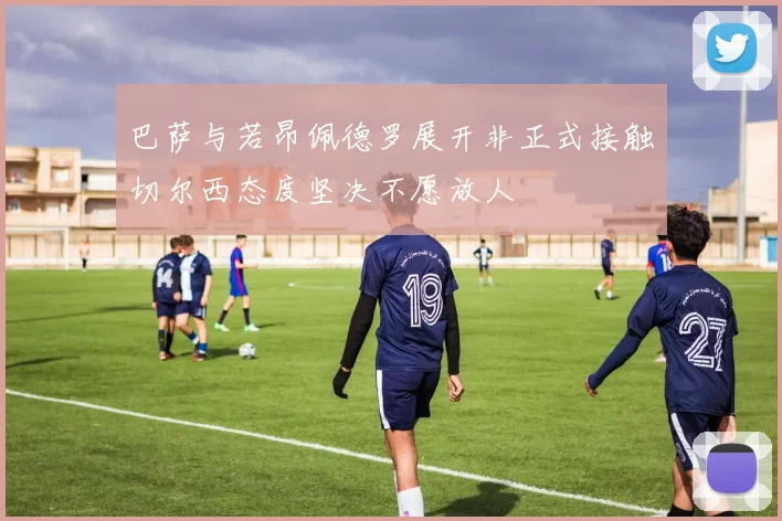 巴萨与若昂佩德罗展开非正式接触切尔西态度坚决不愿放人